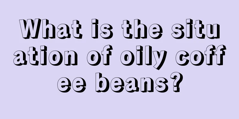 What is the situation of oily coffee beans?