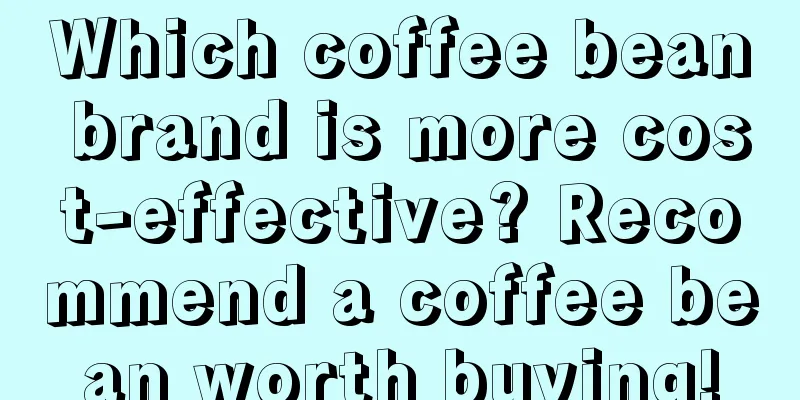 Which coffee bean brand is more cost-effective? Recommend a coffee bean worth buying!