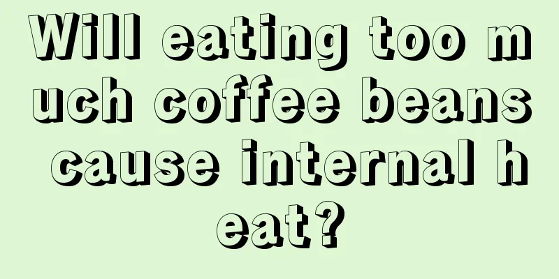 Will eating too much coffee beans cause internal heat?