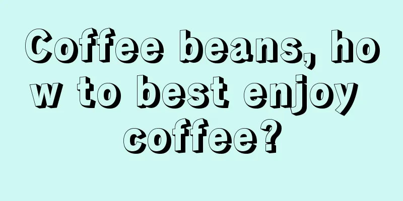 Coffee beans, how to best enjoy coffee?