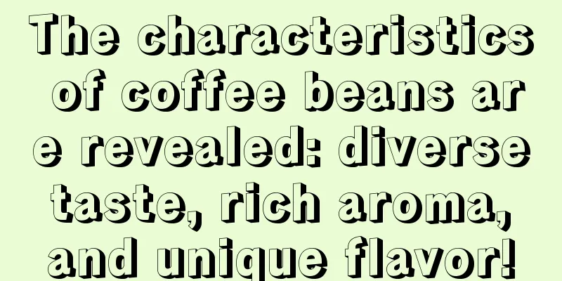 The characteristics of coffee beans are revealed: diverse taste, rich aroma, and unique flavor!