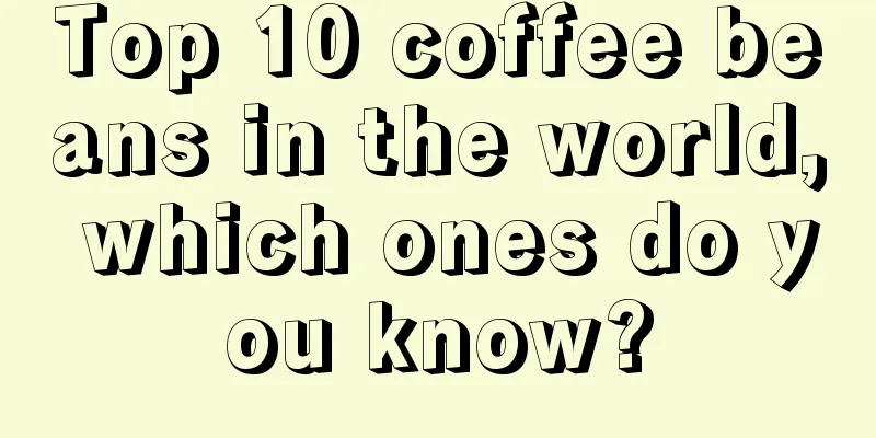 Top 10 coffee beans in the world, which ones do you know?