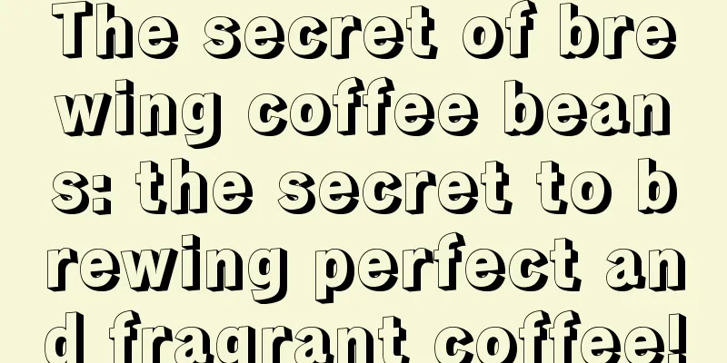 The secret of brewing coffee beans: the secret to brewing perfect and fragrant coffee!