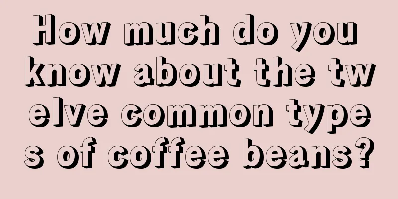 How much do you know about the twelve common types of coffee beans?