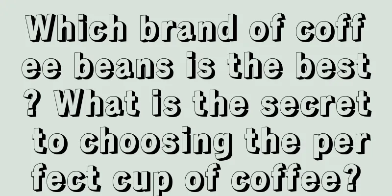 Which brand of coffee beans is the best? What is the secret to choosing the perfect cup of coffee?