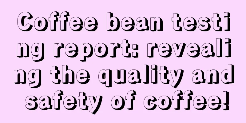 Coffee bean testing report: revealing the quality and safety of coffee!