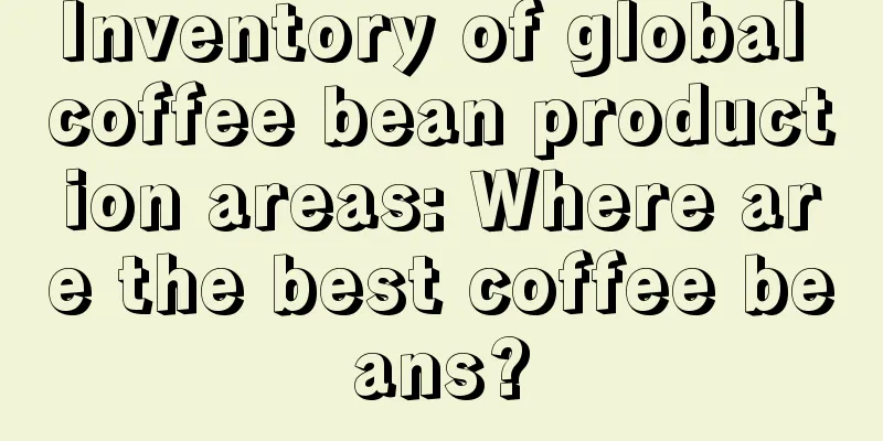 Inventory of global coffee bean production areas: Where are the best coffee beans?