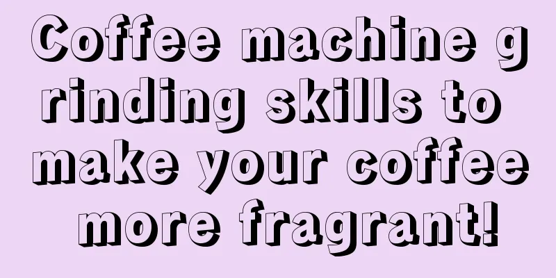 Coffee machine grinding skills to make your coffee more fragrant!