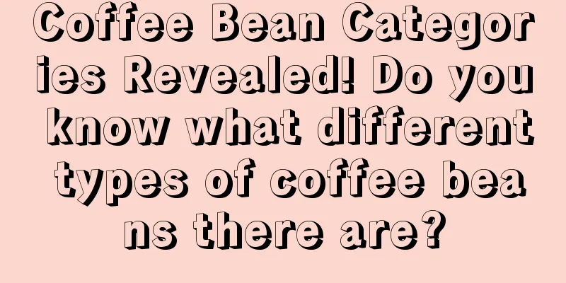 Coffee Bean Categories Revealed! Do you know what different types of coffee beans there are?