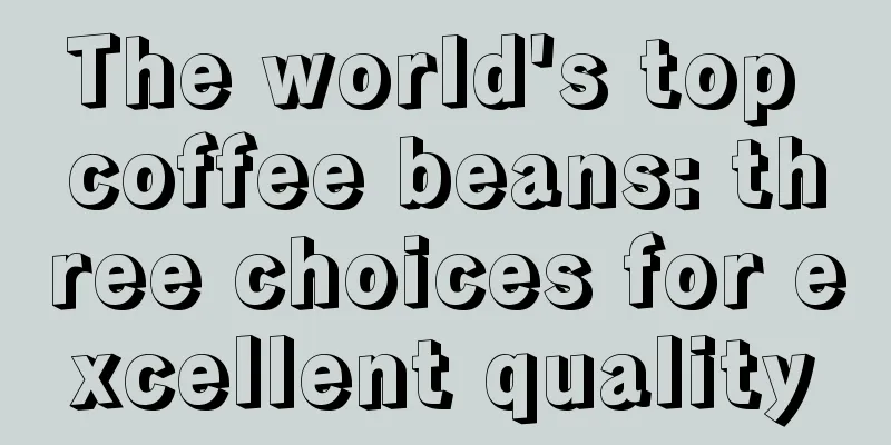 The world's top coffee beans: three choices for excellent quality