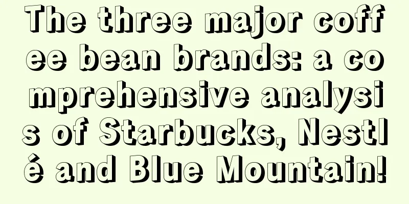 The three major coffee bean brands: a comprehensive analysis of Starbucks, Nestlé and Blue Mountain!