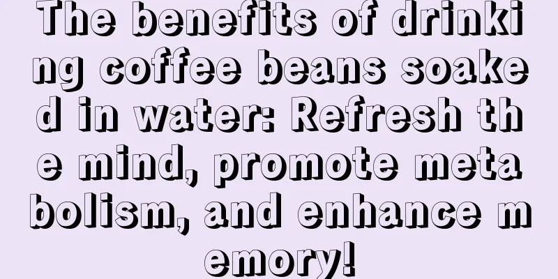 The benefits of drinking coffee beans soaked in water: Refresh the mind, promote metabolism, and enhance memory!