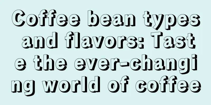 Coffee bean types and flavors: Taste the ever-changing world of coffee