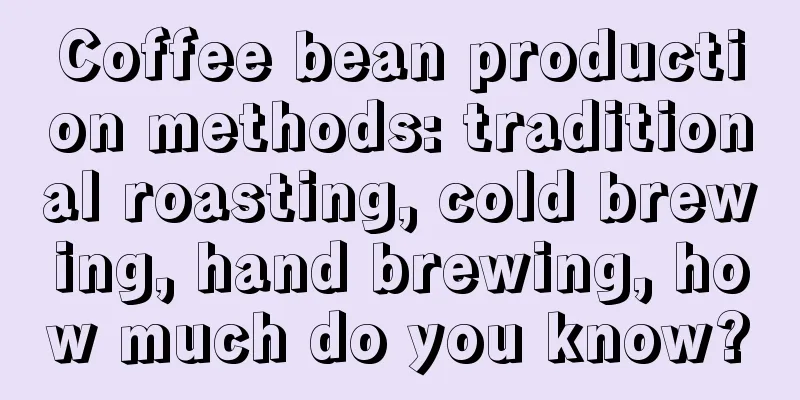 Coffee bean production methods: traditional roasting, cold brewing, hand brewing, how much do you know?