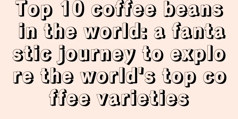 Top 10 coffee beans in the world: a fantastic journey to explore the world's top coffee varieties