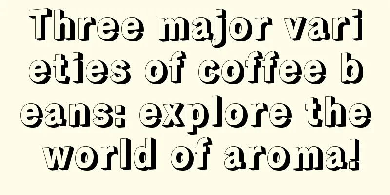 Three major varieties of coffee beans: explore the world of aroma!