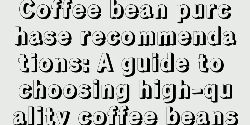 Coffee bean purchase recommendations: A guide to choosing high-quality coffee beans