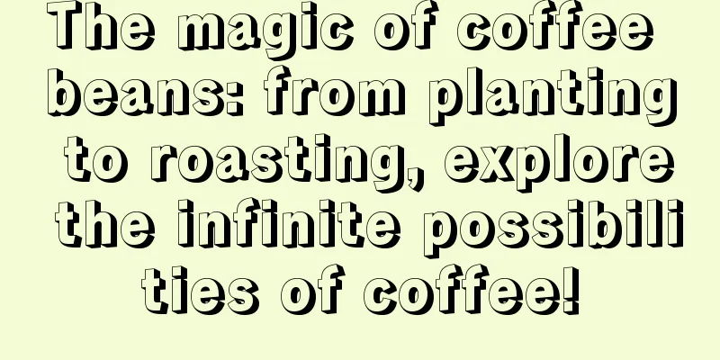 The magic of coffee beans: from planting to roasting, explore the infinite possibilities of coffee!