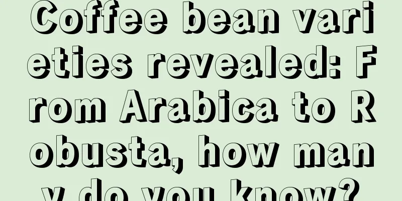 Coffee bean varieties revealed: From Arabica to Robusta, how many do you know?