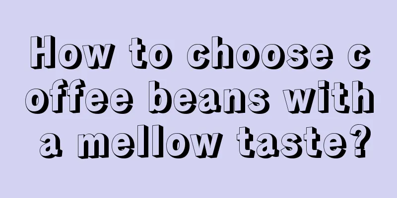 How to choose coffee beans with a mellow taste?