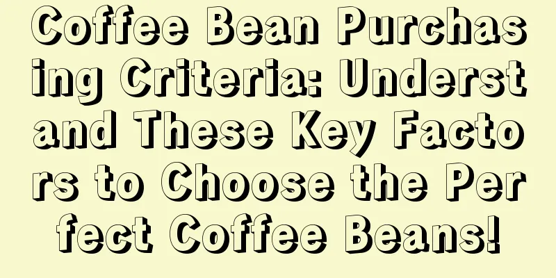 Coffee Bean Purchasing Criteria: Understand These Key Factors to Choose the Perfect Coffee Beans!