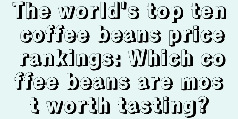 The world's top ten coffee beans price rankings: Which coffee beans are most worth tasting?