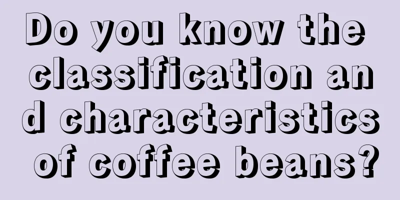 Do you know the classification and characteristics of coffee beans?