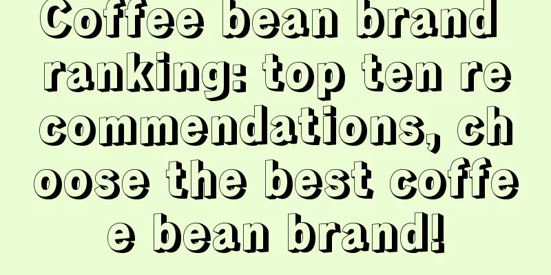 Coffee bean brand ranking: top ten recommendations, choose the best coffee bean brand!