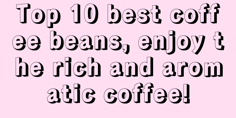 Top 10 best coffee beans, enjoy the rich and aromatic coffee!