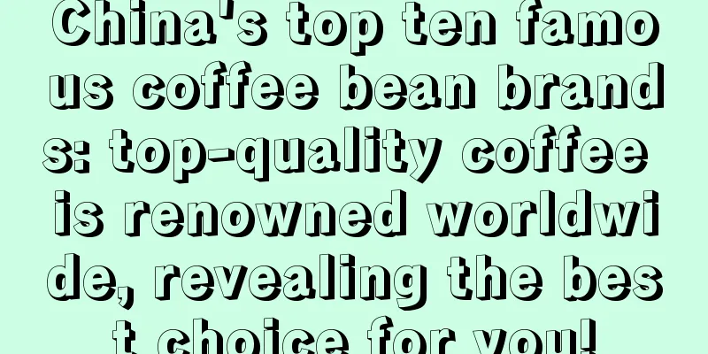 China's top ten famous coffee bean brands: top-quality coffee is renowned worldwide, revealing the best choice for you!