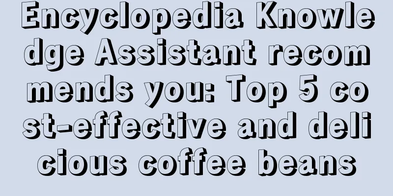 Encyclopedia Knowledge Assistant recommends you: Top 5 cost-effective and delicious coffee beans