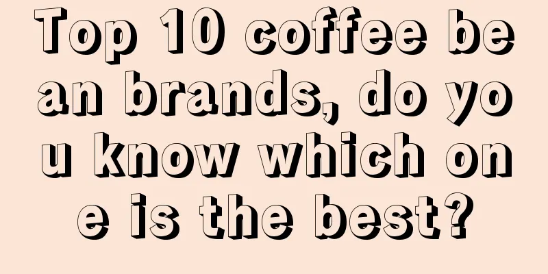 Top 10 coffee bean brands, do you know which one is the best?