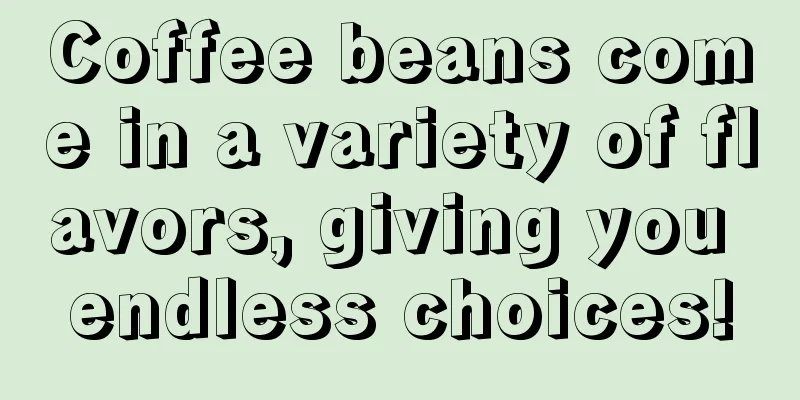 Coffee beans come in a variety of flavors, giving you endless choices!