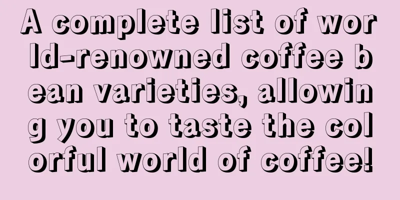 A complete list of world-renowned coffee bean varieties, allowing you to taste the colorful world of coffee!