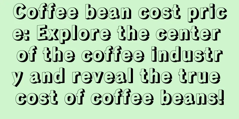 Coffee bean cost price: Explore the center of the coffee industry and reveal the true cost of coffee beans!