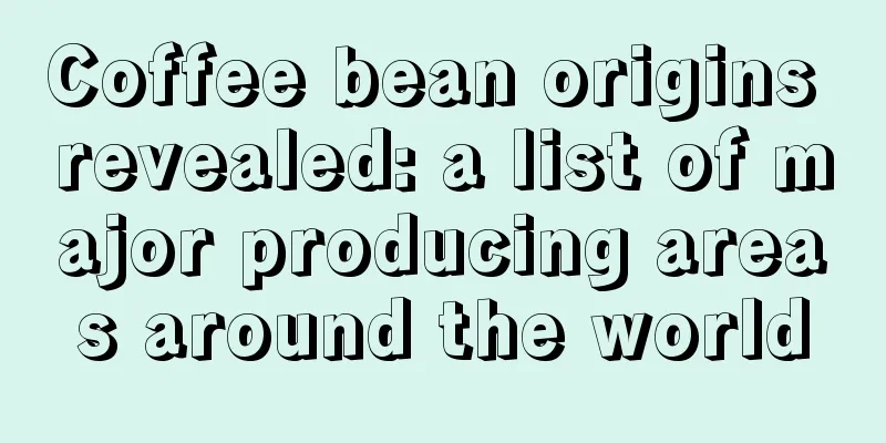 Coffee bean origins revealed: a list of major producing areas around the world