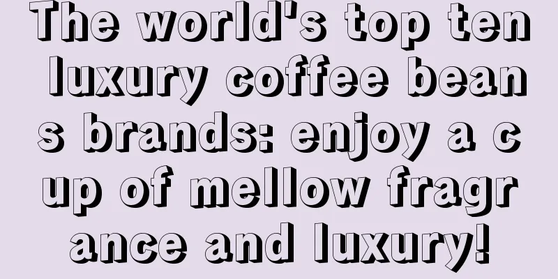 The world's top ten luxury coffee beans brands: enjoy a cup of mellow fragrance and luxury!