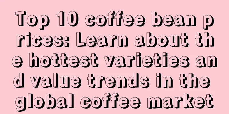 Top 10 coffee bean prices: Learn about the hottest varieties and value trends in the global coffee market