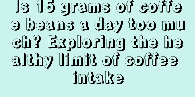 Is 15 grams of coffee beans a day too much? Exploring the healthy limit of coffee intake