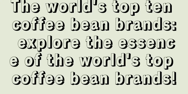 The world's top ten coffee bean brands: explore the essence of the world's top coffee bean brands!