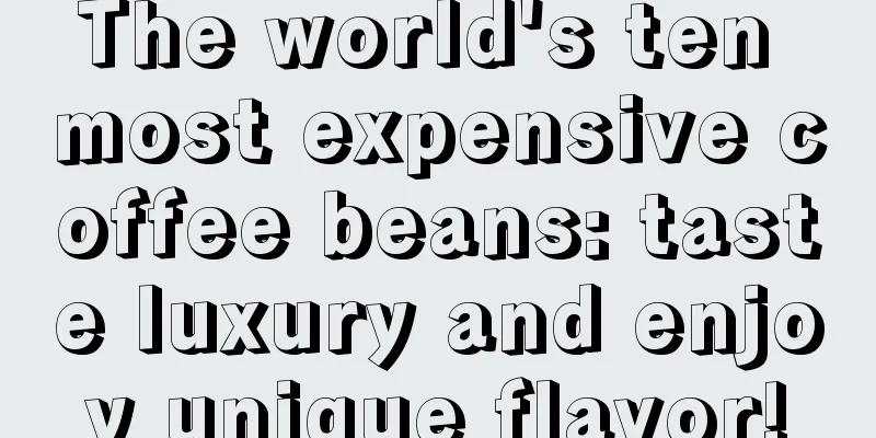 The world's ten most expensive coffee beans: taste luxury and enjoy unique flavor!