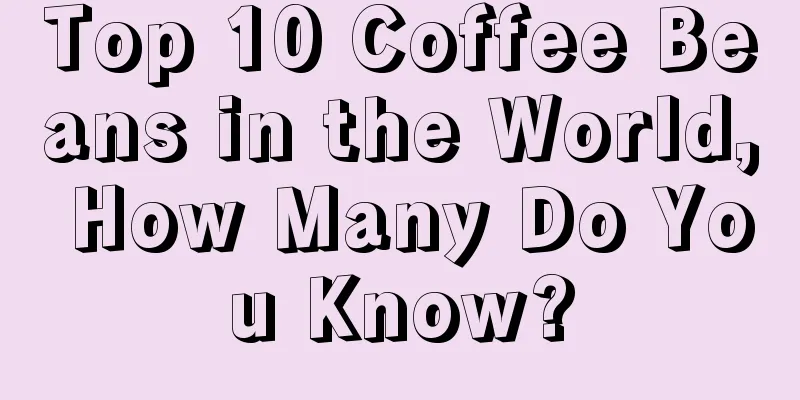 Top 10 Coffee Beans in the World, How Many Do You Know?