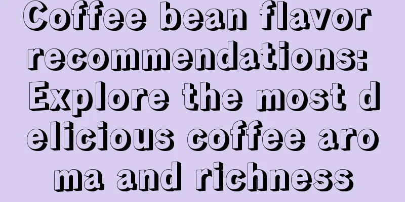 Coffee bean flavor recommendations: Explore the most delicious coffee aroma and richness