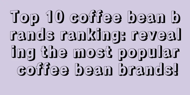 Top 10 coffee bean brands ranking: revealing the most popular coffee bean brands!