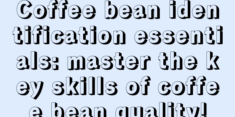 Coffee bean identification essentials: master the key skills of coffee bean quality!