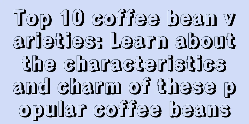 Top 10 coffee bean varieties: Learn about the characteristics and charm of these popular coffee beans