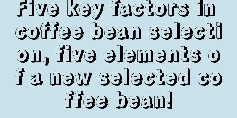 Five key factors in coffee bean selection, five elements of a new selected coffee bean!