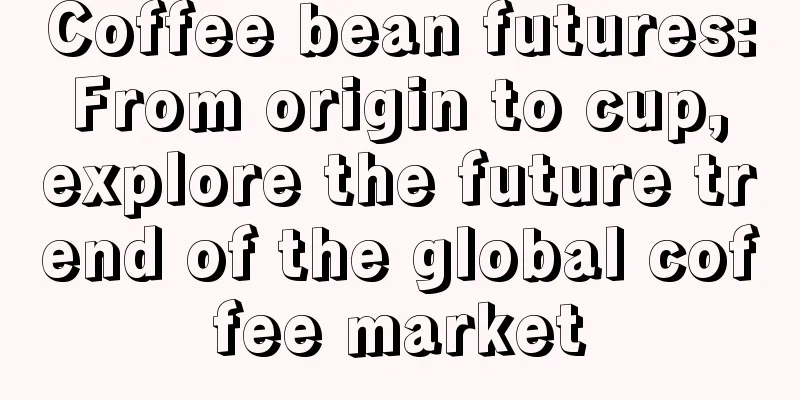 Coffee bean futures: From origin to cup, explore the future trend of the global coffee market