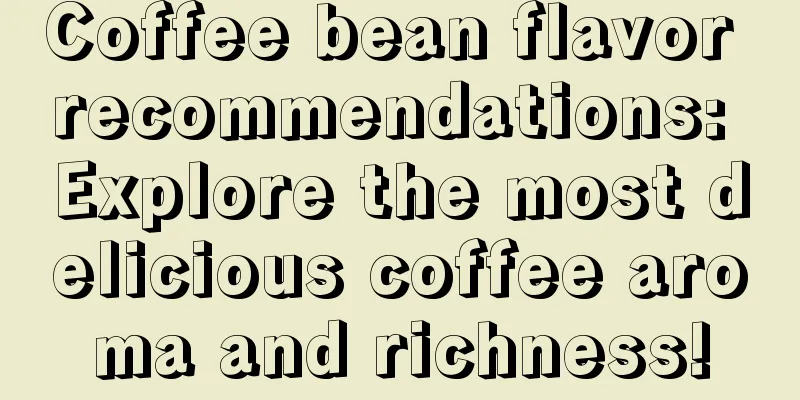 Coffee bean flavor recommendations: Explore the most delicious coffee aroma and richness!