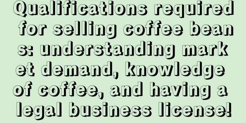 Qualifications required for selling coffee beans: understanding market demand, knowledge of coffee, and having a legal business license!